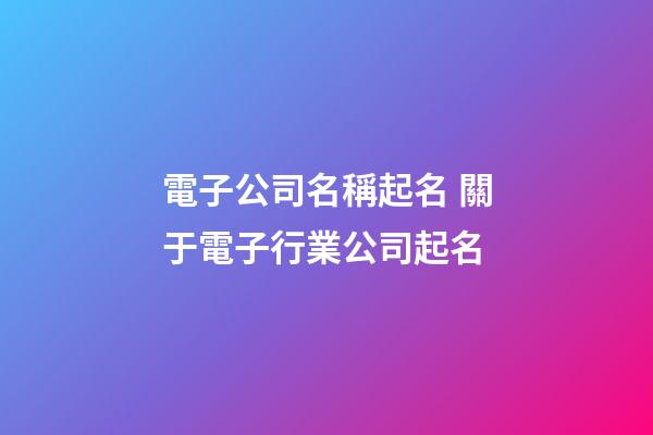電子公司名稱起名 關于電子行業公司起名-第1張-公司起名-玄機派